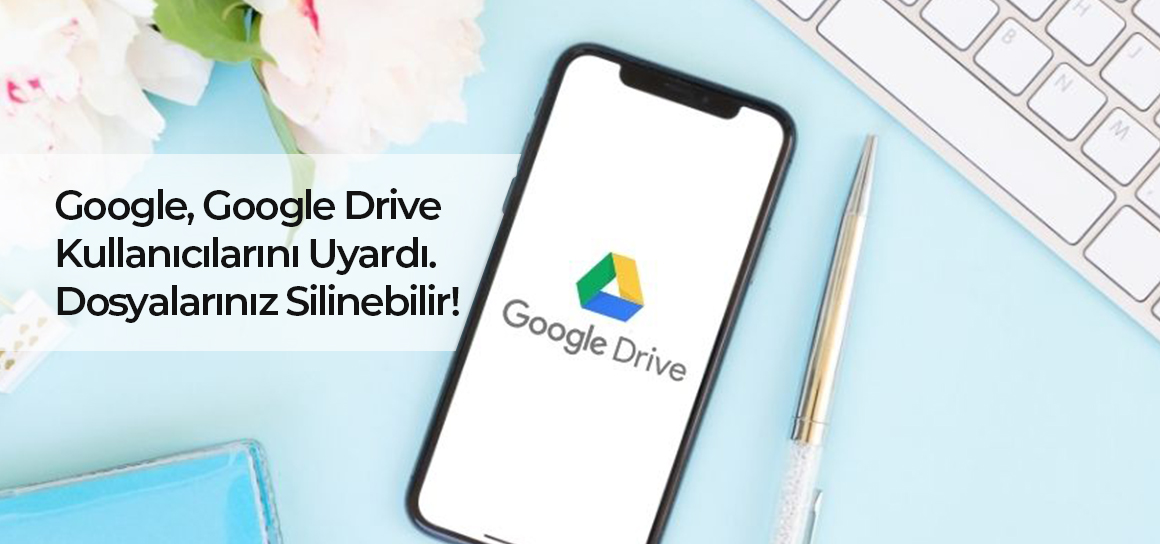 Google, Google Drive kullanıcılarını uyardı. Dosyalarınız silinebilir!